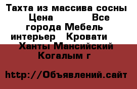 Тахта из массива сосны › Цена ­ 4 600 - Все города Мебель, интерьер » Кровати   . Ханты-Мансийский,Когалым г.